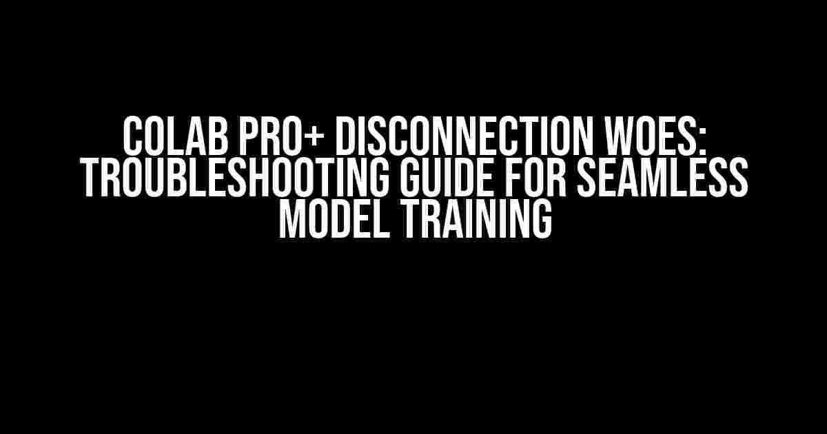 Colab Pro+ Disconnection Woes: Troubleshooting Guide for Seamless Model Training