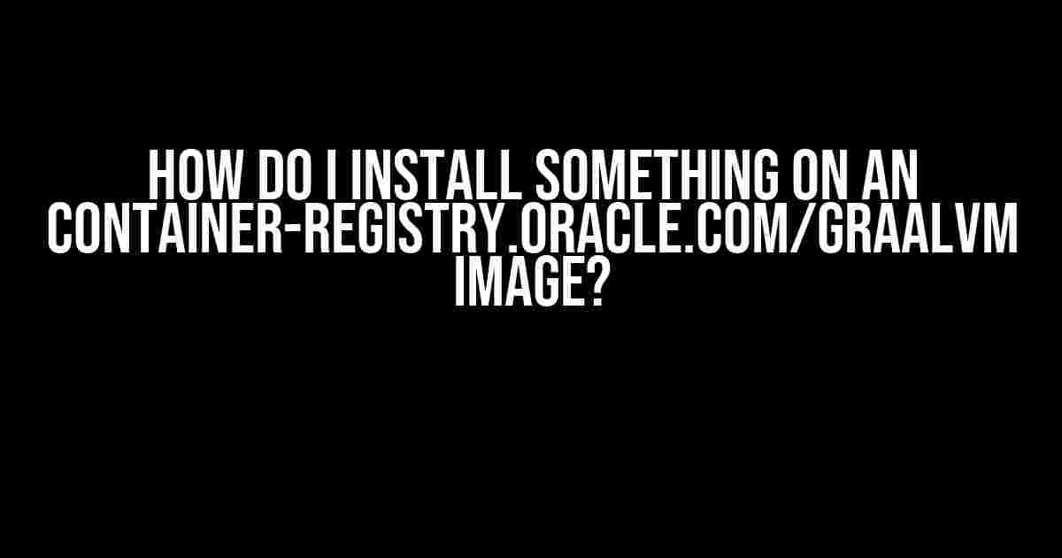 How do I install something on an container-registry.oracle.com/graalvm image?