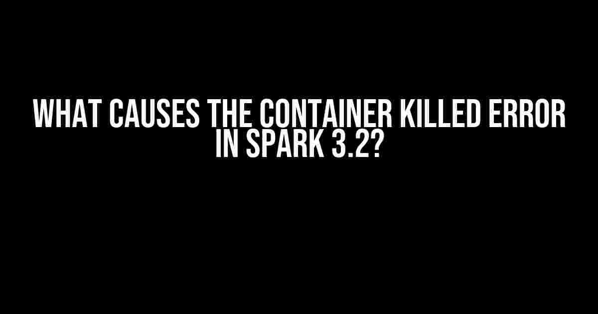 What Causes the Container Killed Error in Spark 3.2?