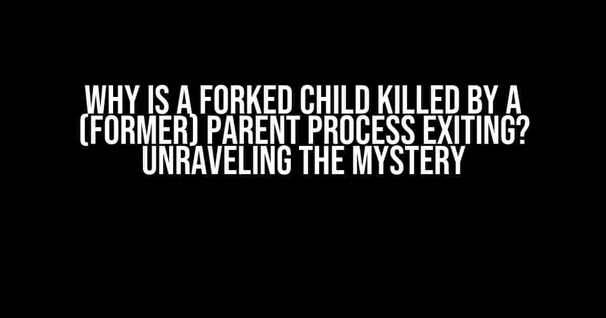 Why is a Forked Child Killed by a (Former) Parent Process Exiting? Unraveling the Mystery